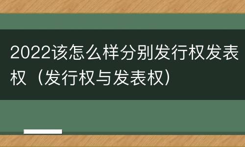 2022该怎么样分别发行权发表权（发行权与发表权）