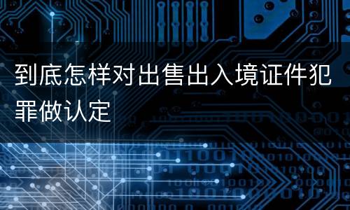 到底怎样对出售出入境证件犯罪做认定