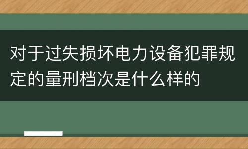 对于过失损坏电力设备犯罪规定的量刑档次是什么样的