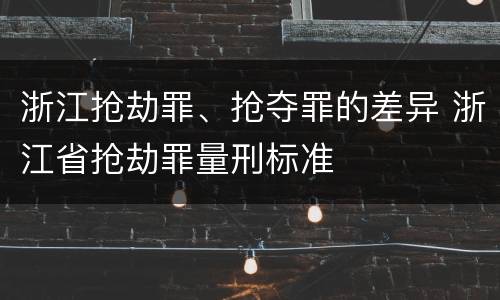 浙江抢劫罪、抢夺罪的差异 浙江省抢劫罪量刑标准
