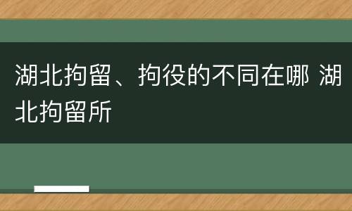 湖北拘留、拘役的不同在哪 湖北拘留所