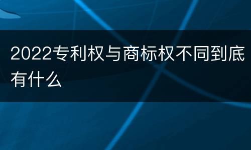 2022专利权与商标权不同到底有什么