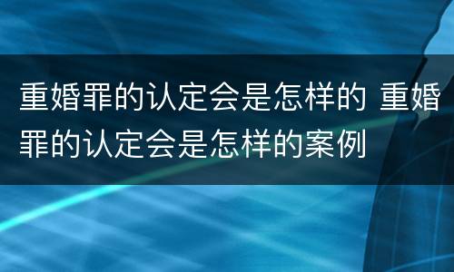 重婚罪的认定会是怎样的 重婚罪的认定会是怎样的案例
