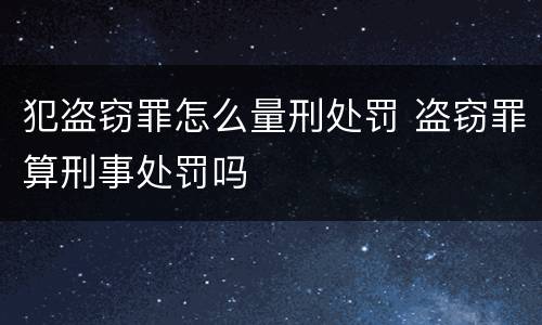 犯盗窃罪怎么量刑处罚 盗窃罪算刑事处罚吗
