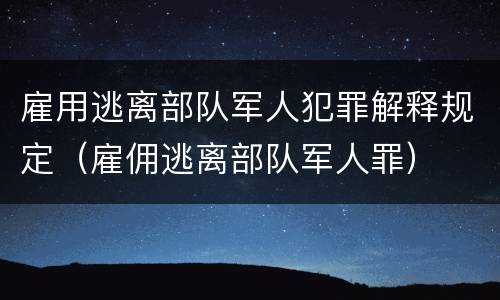 雇用逃离部队军人犯罪解释规定（雇佣逃离部队军人罪）