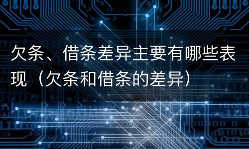 欠条、借条差异主要有哪些表现（欠条和借条的差异）