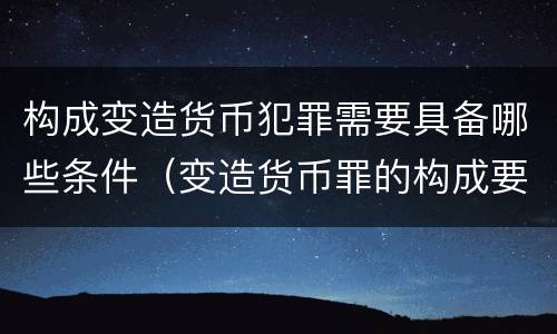 构成变造货币犯罪需要具备哪些条件（变造货币罪的构成要件）