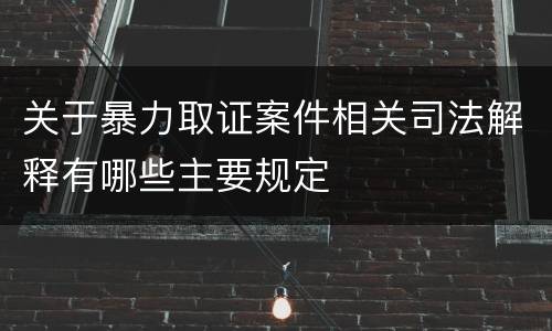关于暴力取证案件相关司法解释有哪些主要规定
