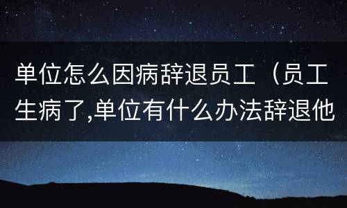 单位怎么因病辞退员工（员工生病了,单位有什么办法辞退他）