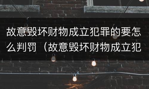 故意毁坏财物成立犯罪的要怎么判罚（故意毁坏财物成立犯罪的要怎么判罚呢）