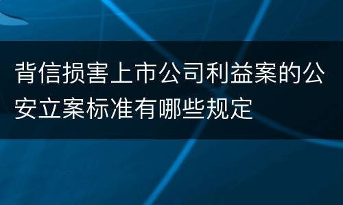 背信损害上市公司利益案的公安立案标准有哪些规定