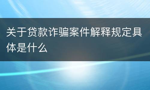 关于贷款诈骗案件解释规定具体是什么