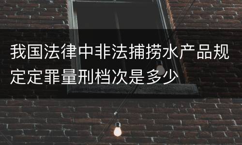 我国法律中非法捕捞水产品规定定罪量刑档次是多少