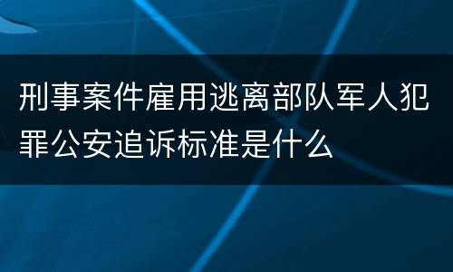 刑事案件雇用逃离部队军人犯罪公安追诉标准是什么