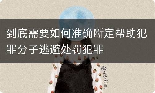 到底需要如何准确断定帮助犯罪分子逃避处罚犯罪
