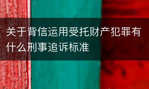 关于背信运用受托财产犯罪有什么刑事追诉标准
