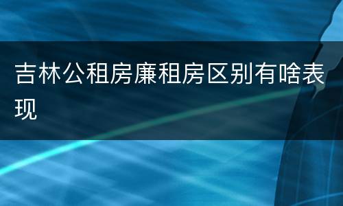 吉林公租房廉租房区别有啥表现