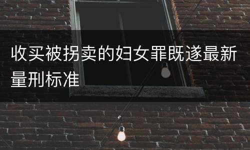 收买被拐卖的妇女罪既遂最新量刑标准