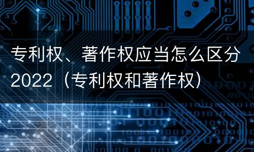 专利权、著作权应当怎么区分2022（专利权和著作权）