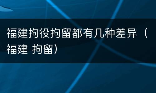 福建拘役拘留都有几种差异（福建 拘留）