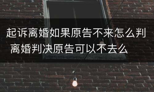 起诉离婚如果原告不来怎么判 离婚判决原告可以不去么