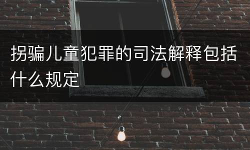 拐骗儿童犯罪的司法解释包括什么规定