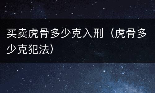 买卖虎骨多少克入刑（虎骨多少克犯法）