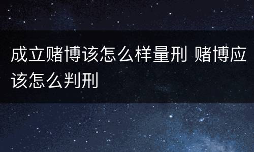 成立赌博该怎么样量刑 赌博应该怎么判刑