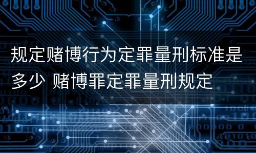 规定赌博行为定罪量刑标准是多少 赌博罪定罪量刑规定