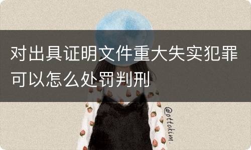 对出具证明文件重大失实犯罪可以怎么处罚判刑