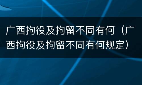 广西拘役及拘留不同有何（广西拘役及拘留不同有何规定）