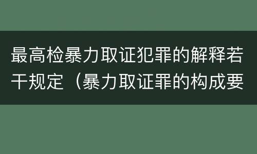 最高检暴力取证犯罪的解释若干规定（暴力取证罪的构成要件）