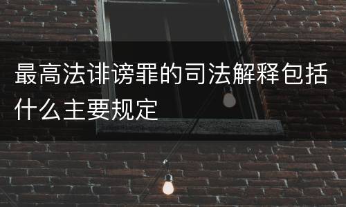 最高法诽谤罪的司法解释包括什么主要规定