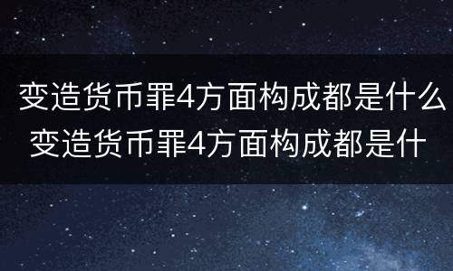 变造货币罪4方面构成都是什么 变造货币罪4方面构成都是什么罪行