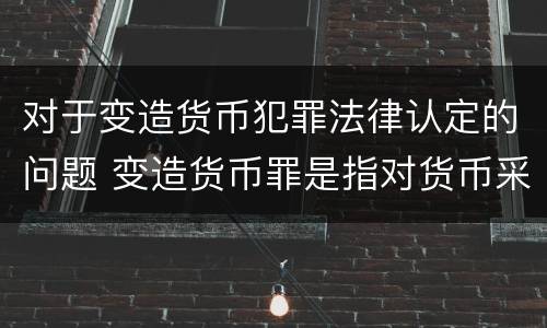 对于变造货币犯罪法律认定的问题 变造货币罪是指对货币采用什么方法