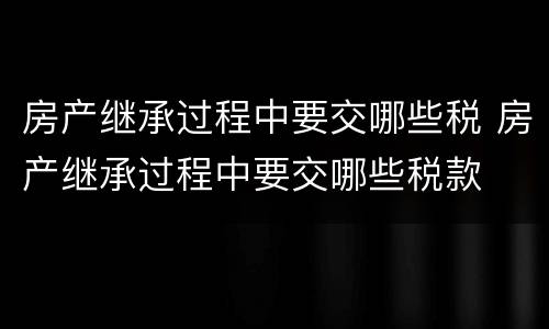 房产继承过程中要交哪些税 房产继承过程中要交哪些税款