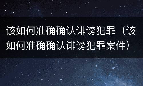 该如何准确确认诽谤犯罪（该如何准确确认诽谤犯罪案件）