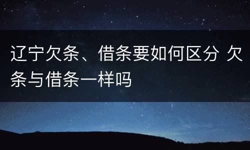 辽宁欠条、借条要如何区分 欠条与借条一样吗