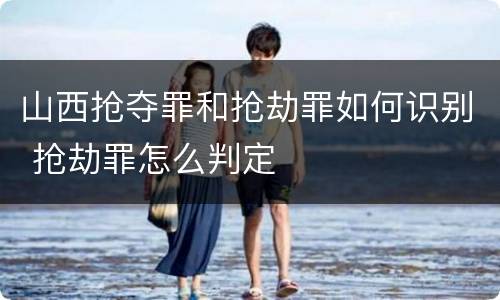 山西抢夺罪和抢劫罪如何识别 抢劫罪怎么判定