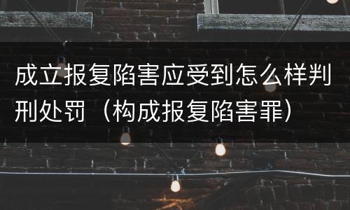 成立报复陷害应受到怎么样判刑处罚（构成报复陷害罪）
