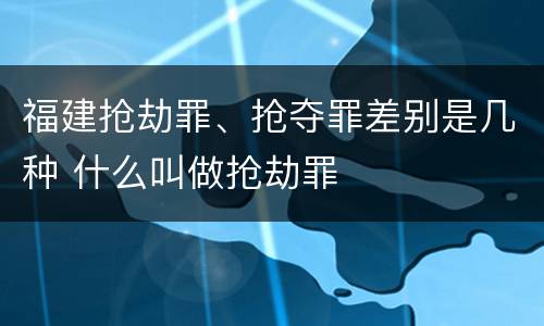 福建抢劫罪、抢夺罪差别是几种 什么叫做抢劫罪