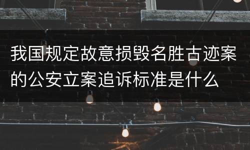 我国规定故意损毁名胜古迹案的公安立案追诉标准是什么