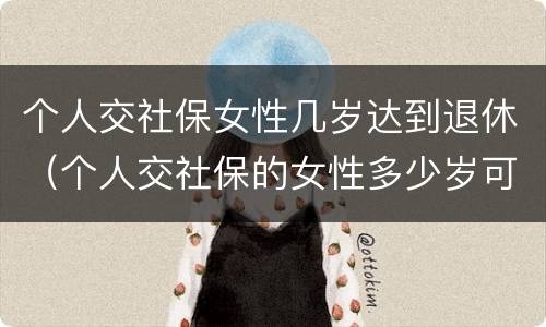 个人交社保女性几岁达到退休（个人交社保的女性多少岁可以退休）
