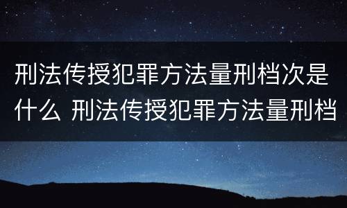 刑法传授犯罪方法量刑档次是什么 刑法传授犯罪方法量刑档次是什么