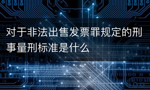 对于非法出售发票罪规定的刑事量刑标准是什么