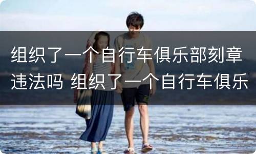 组织了一个自行车俱乐部刻章违法吗 组织了一个自行车俱乐部刻章违法吗怎么处罚
