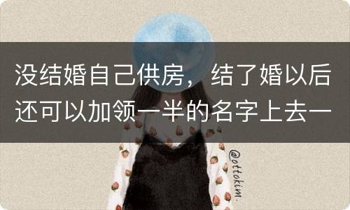 没结婚自己供房，结了婚以后还可以加领一半的名字上去一起供房吗