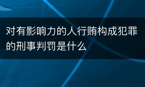 对有影响力的人行贿构成犯罪的刑事判罚是什么