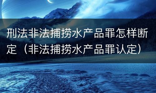 刑法非法捕捞水产品罪怎样断定（非法捕捞水产品罪认定）