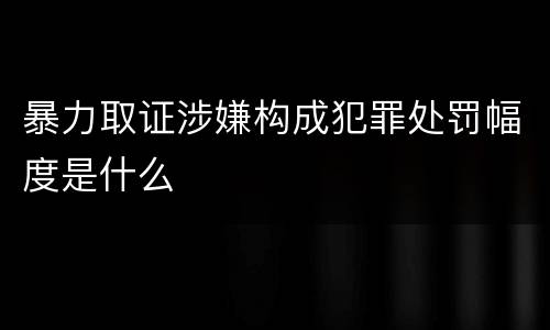 暴力取证涉嫌构成犯罪处罚幅度是什么